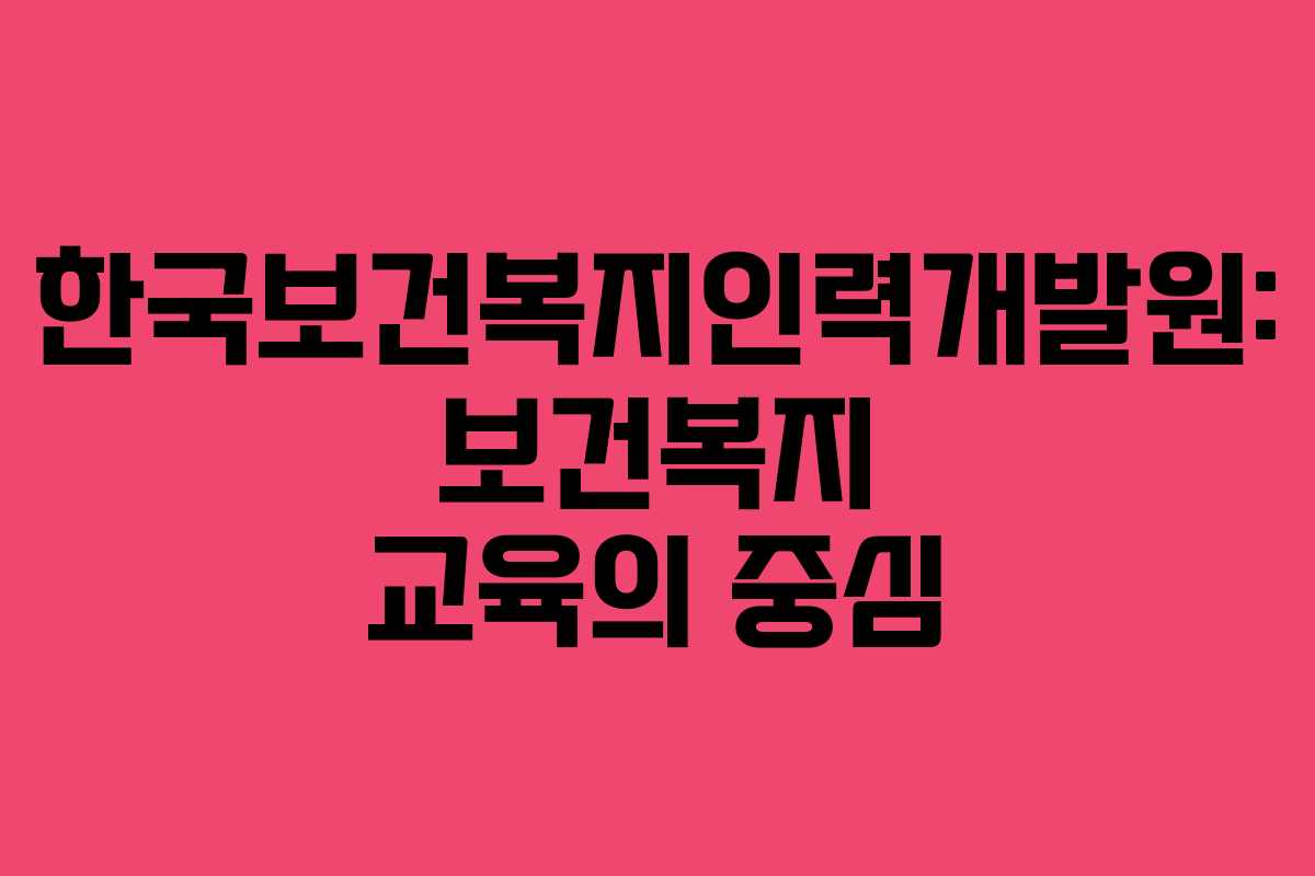 한국보건복지인력개발원: 보건복지 교육의 중심