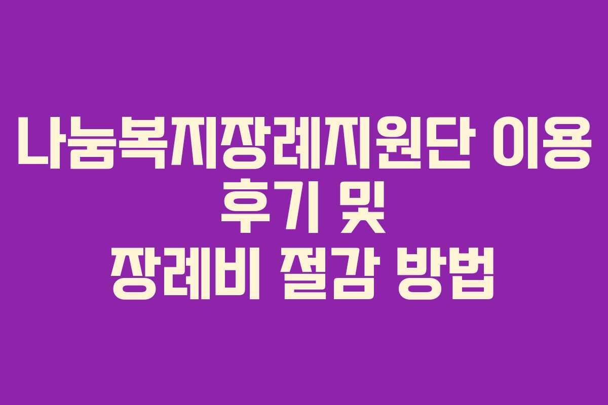 나눔복지장례지원단 이용 후기 및 장례비 절감 방법 나눔복지장례지원단 이용 후기 및 장례비 절감 방법