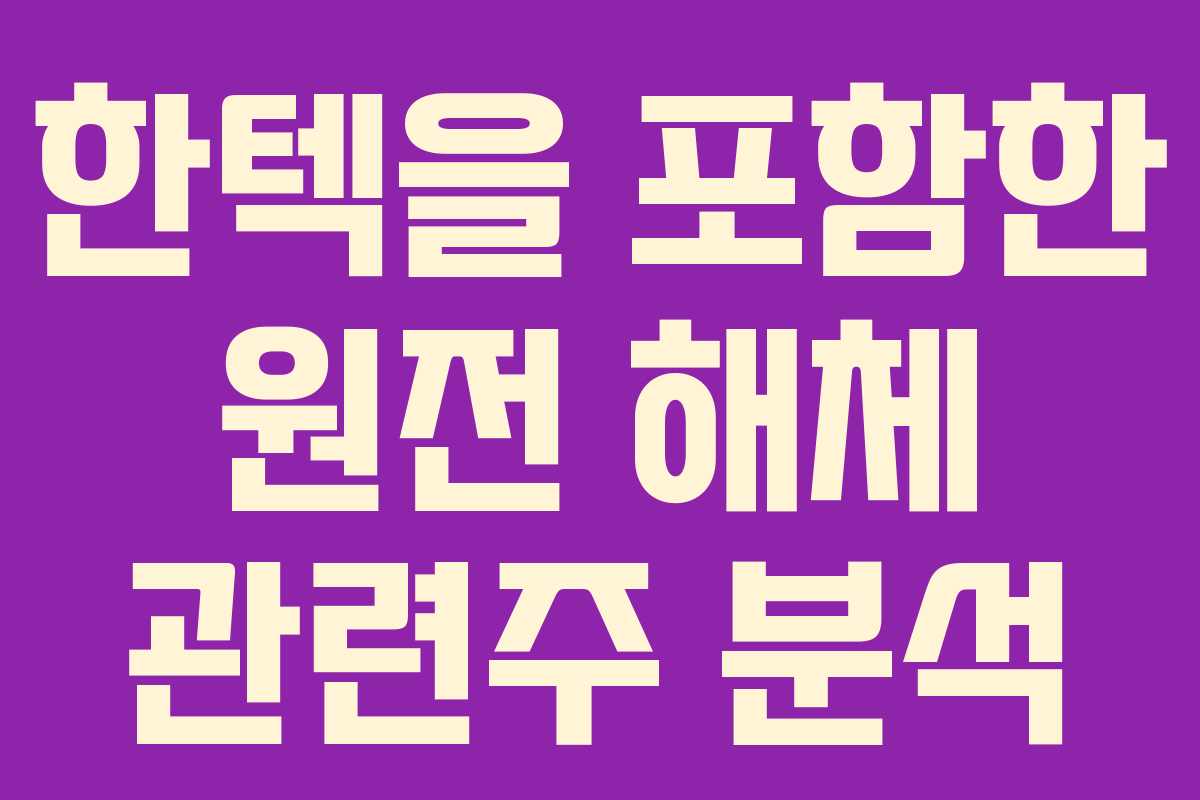 한텍을 포함한 원전 해체 관련주 분석