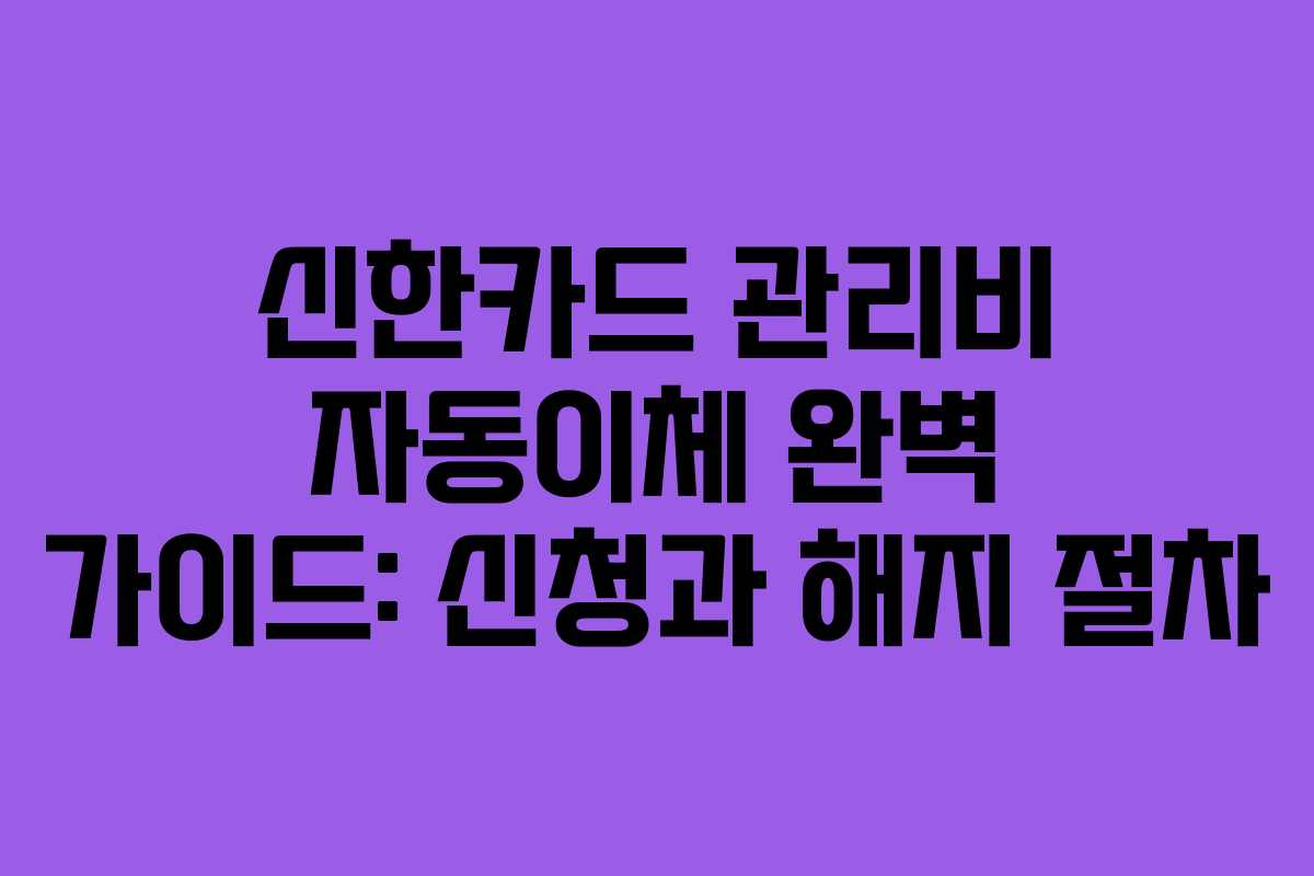 신한카드 관리비 자동이체 완벽 가이드: 신청과 해지 절차