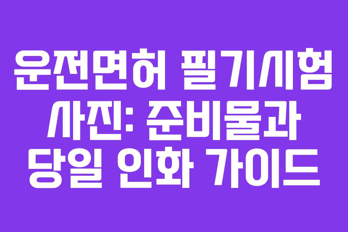 운전면허 필기시험 사진: 준비물과 당일 인화 가이드