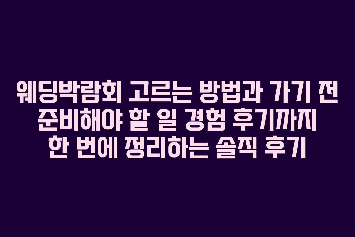 웨딩박람회 고르는 방법과 가기 전 준비해야 할 일 경험 후기까지 한 번에 정리하는 솔직 후기