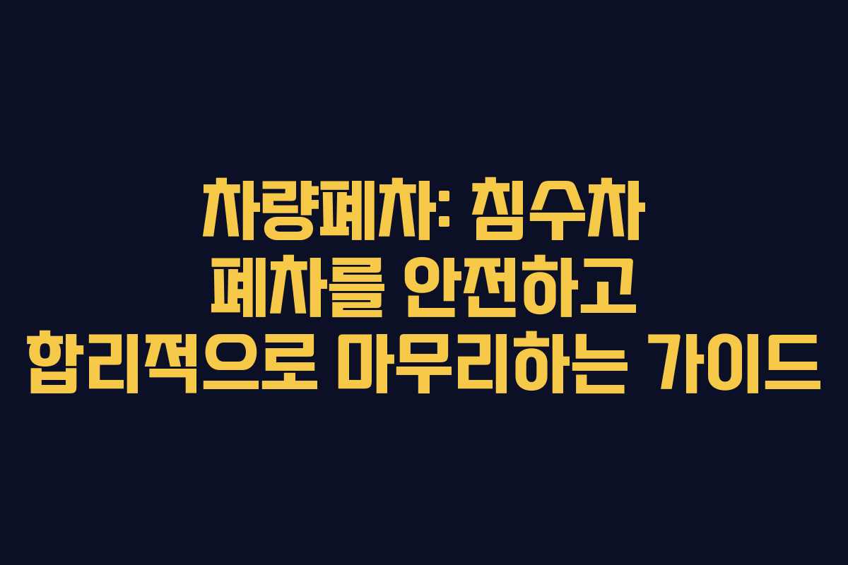 차량폐차: 침수차 폐차를 안전하고 합리적으로 마무리하는 가이드