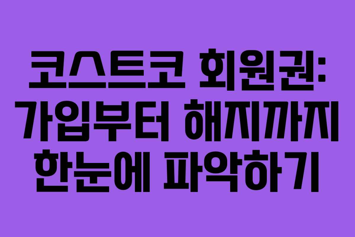 코스트코 회원권: 가입부터 해지까지 한눈에 파악하기