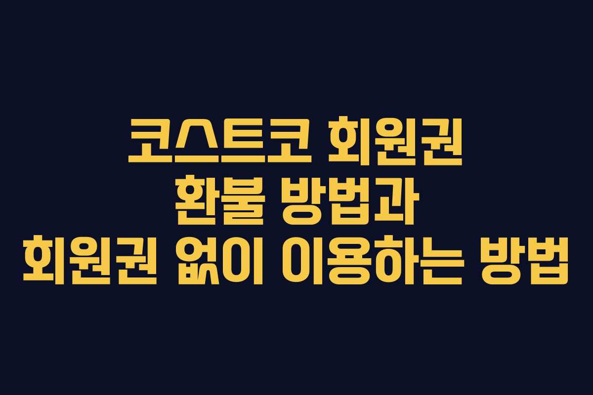코스트코 회원권 환불 방법과 회원권 없이 이용하는 방법