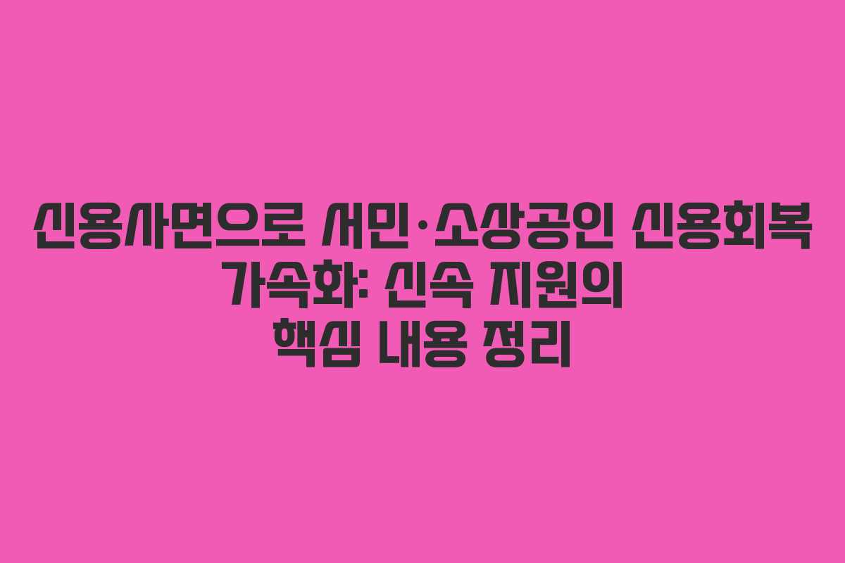 신용사면으로 서민·소상공인 신용회복 가속화: 신속 지원의 핵심 내용 정리