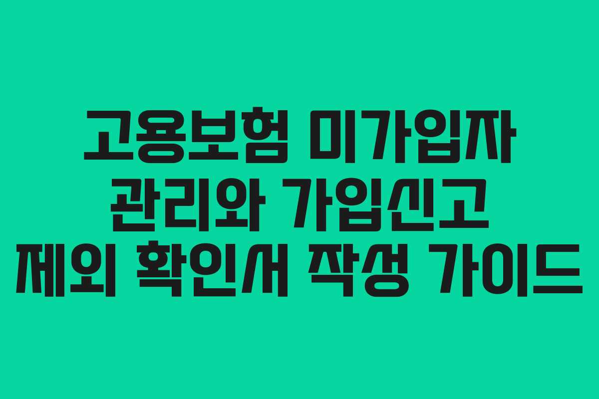 고용보험 미가입자 관리와 가입신고 제외 확인서 작성 가이드