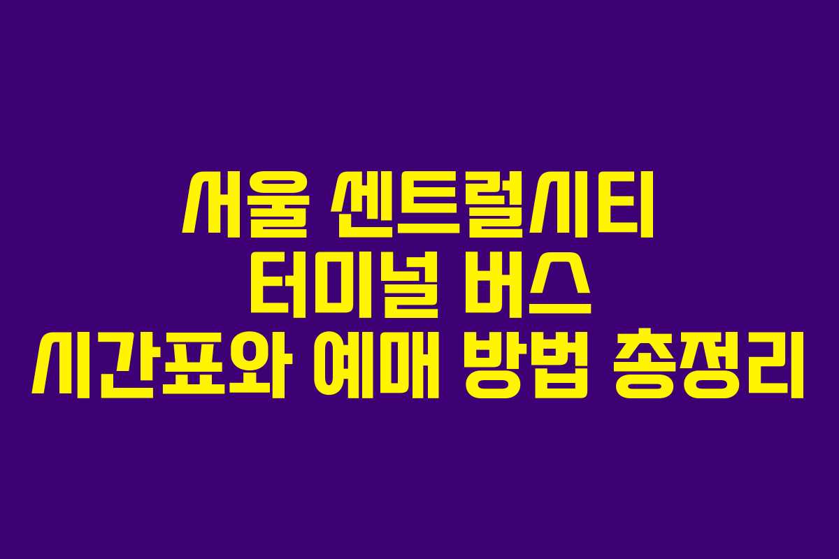 서울 센트럴시티 터미널 버스 시간표와 예매 방법 총정리