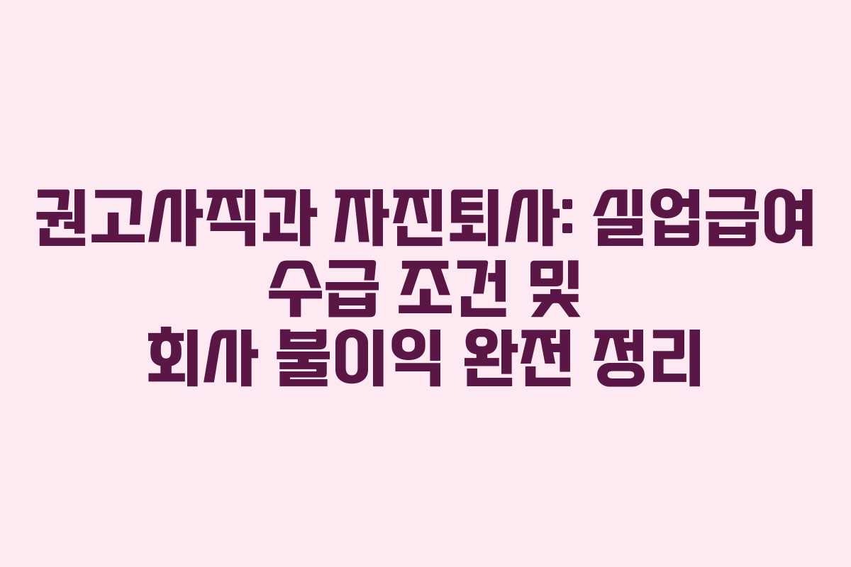권고사직과 자진퇴사: 실업급여 수급 조건 및 회사 불이익 완전 정리