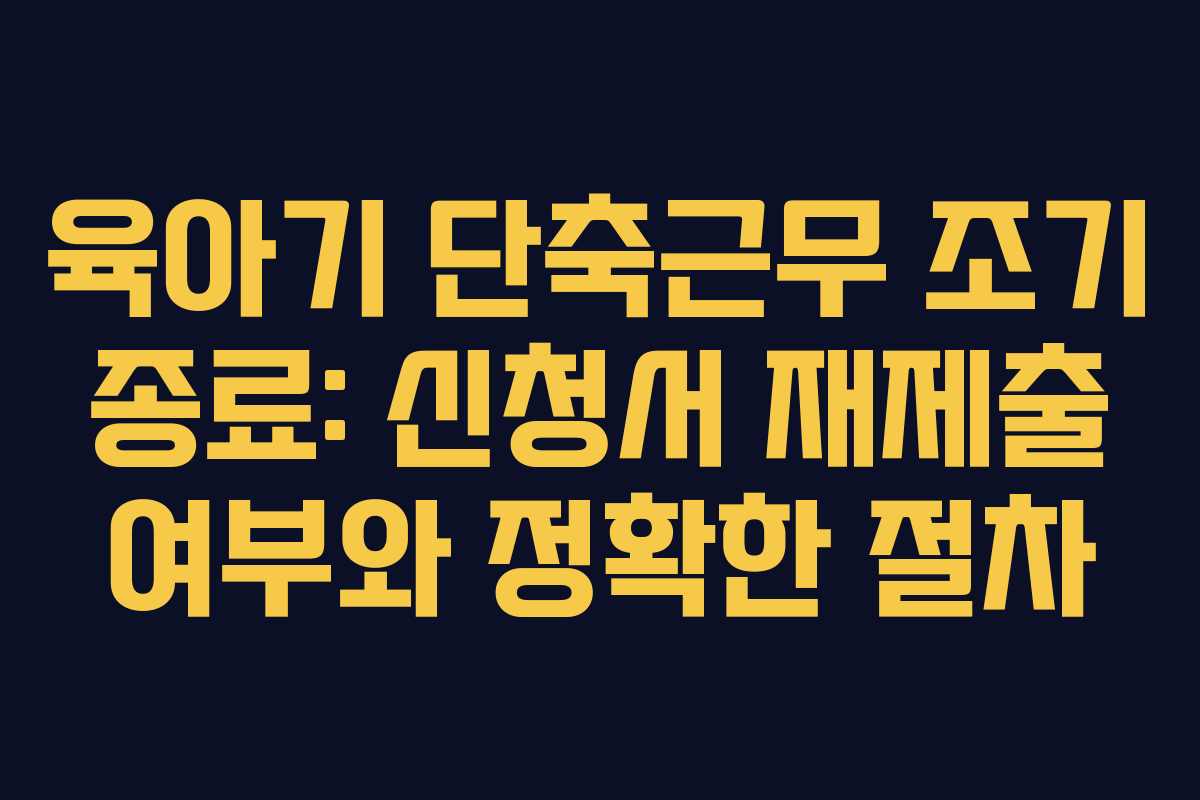 육아기 단축근무 조기 종료: 신청서 재제출 여부와 정확한 절차
