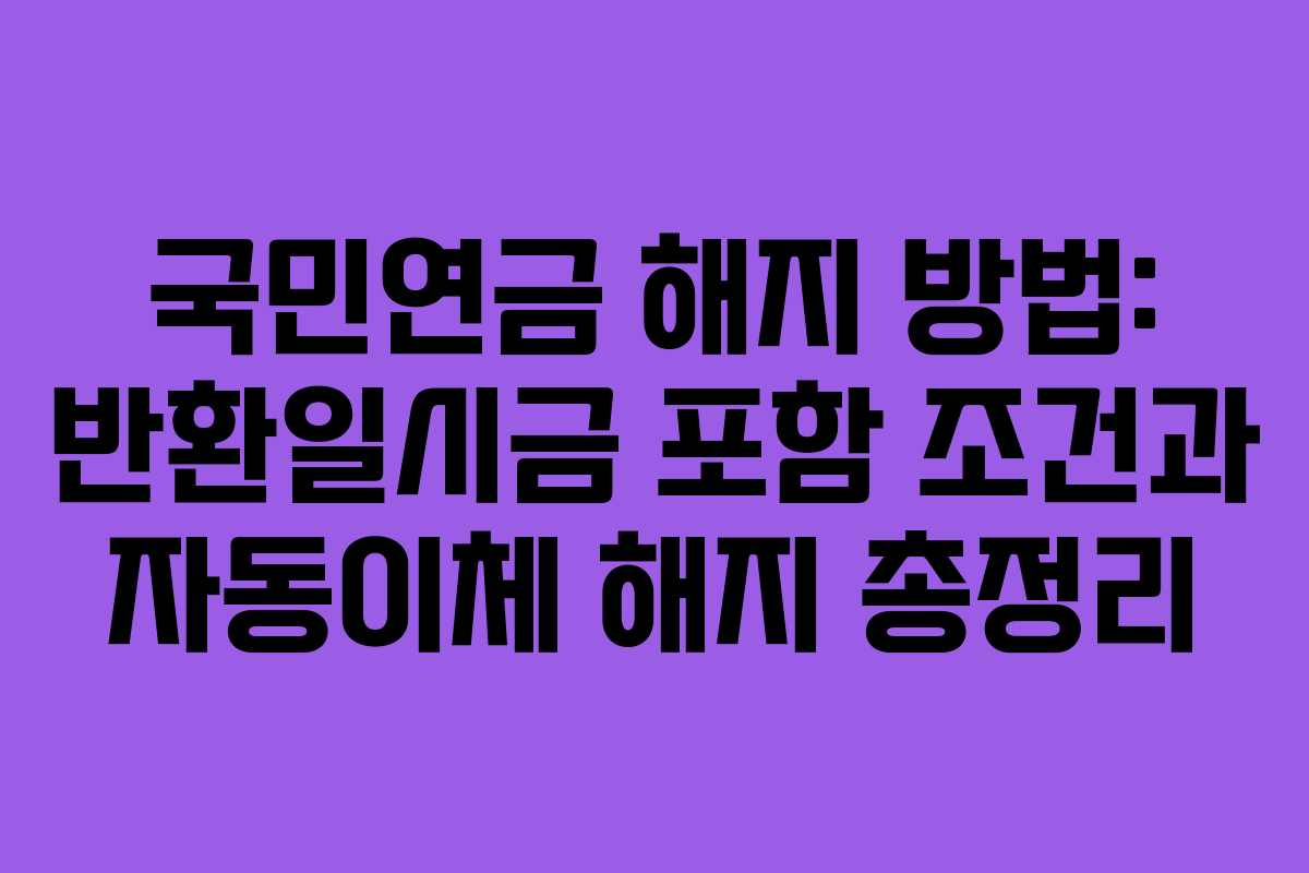 국민연금 해지 방법: 반환일시금 포함 조건과 자동이체 해지 총정리