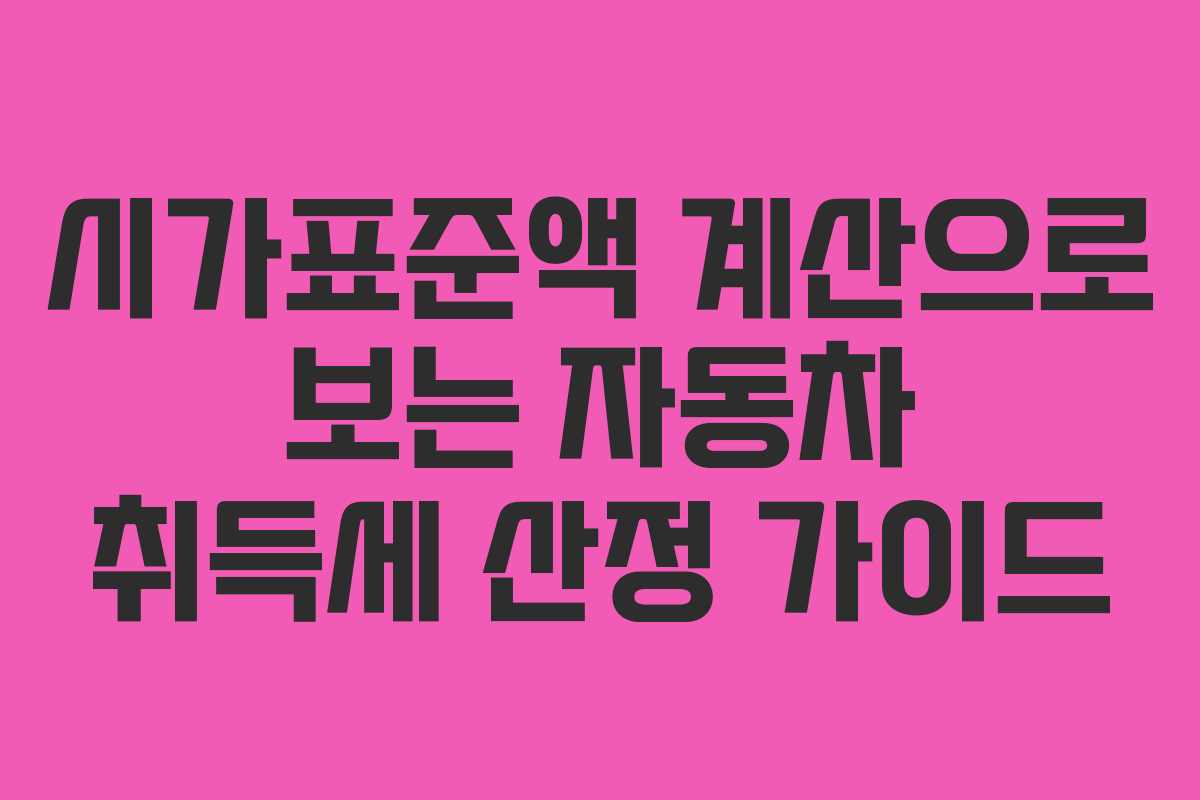 시가표준액 계산으로 보는 자동차 취득세 산정 가이드