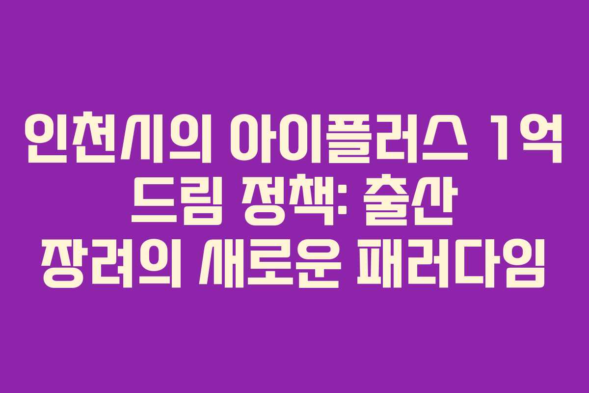 인천시의 아이플러스 1억 드림 정책: 출산 장려의 새로운 패러다임