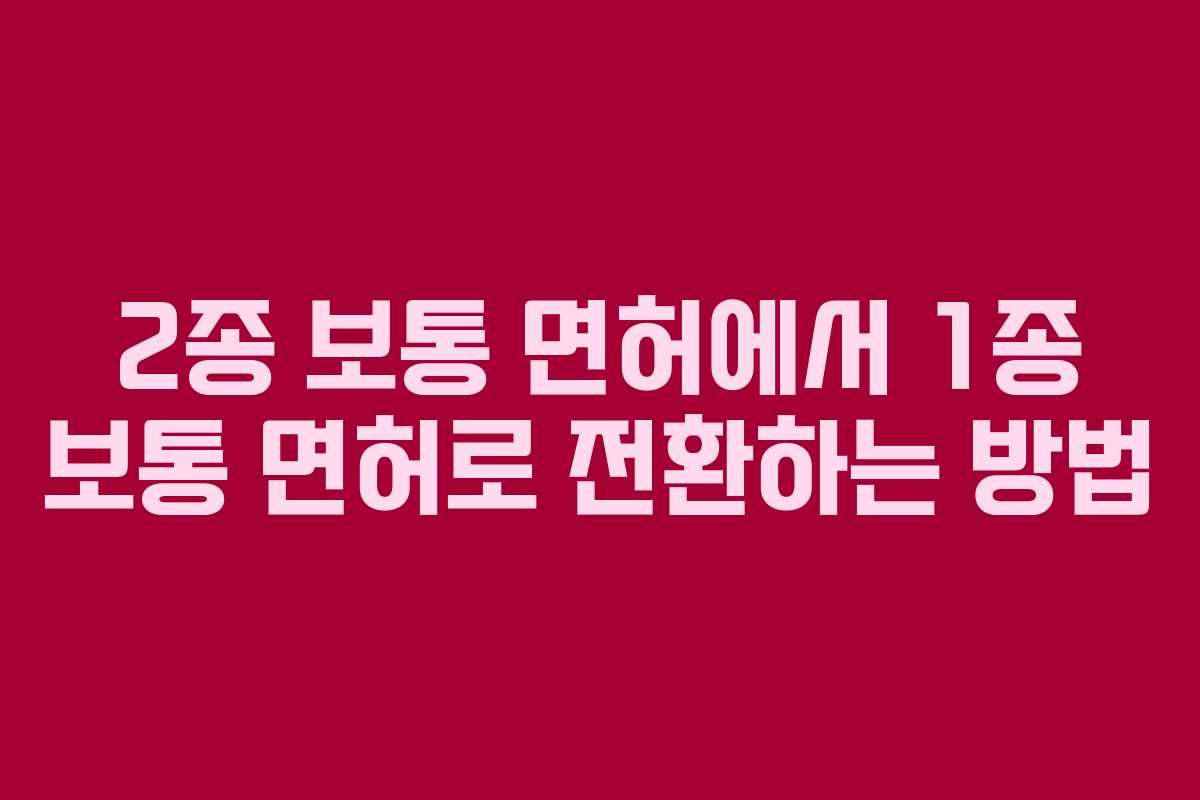 2종 보통 면허에서 1종 보통 면허로 전환하는 방법