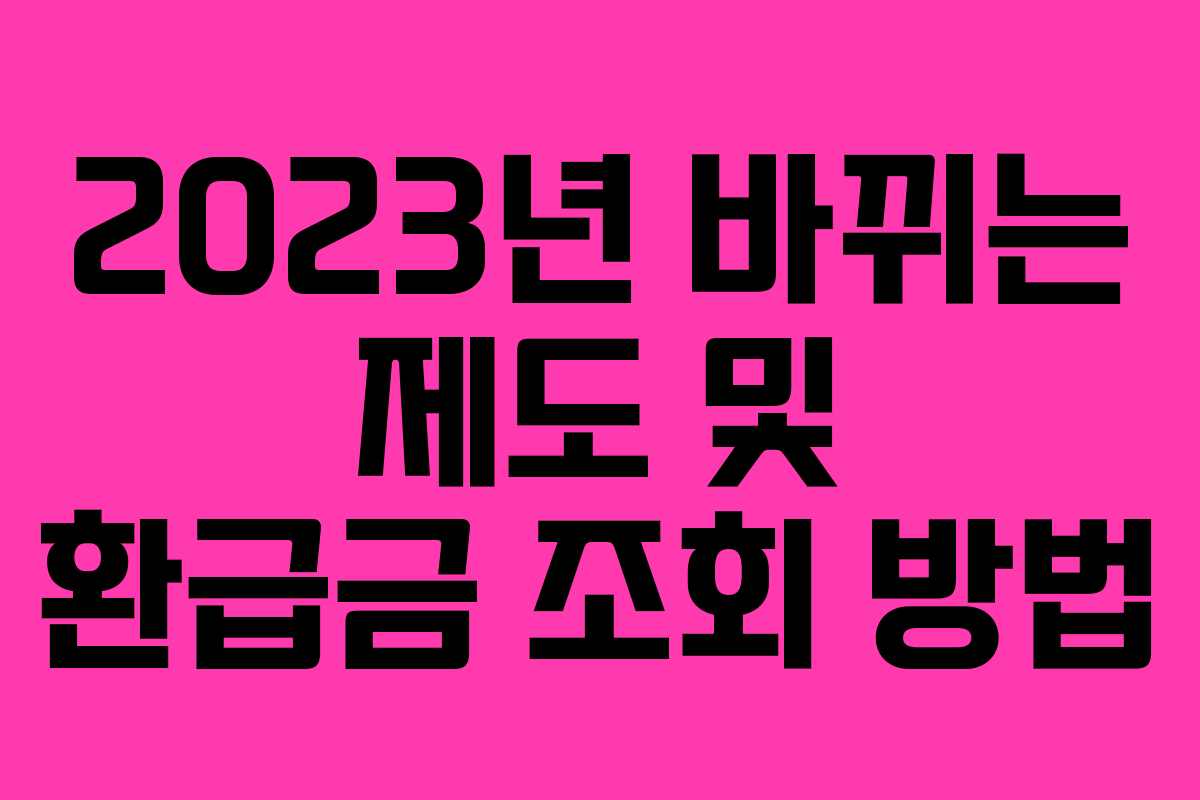 2023년 바뀌는 제도 및 환급금 조회 방법 2023년 바뀌는 제도 및 환급금 조회 방법
