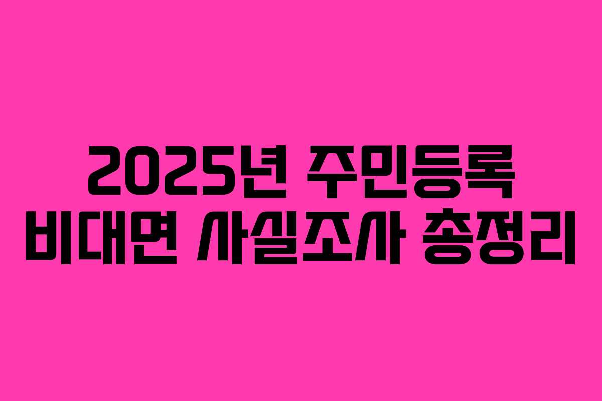 2025년 주민등록 비대면 사실조사 총정리