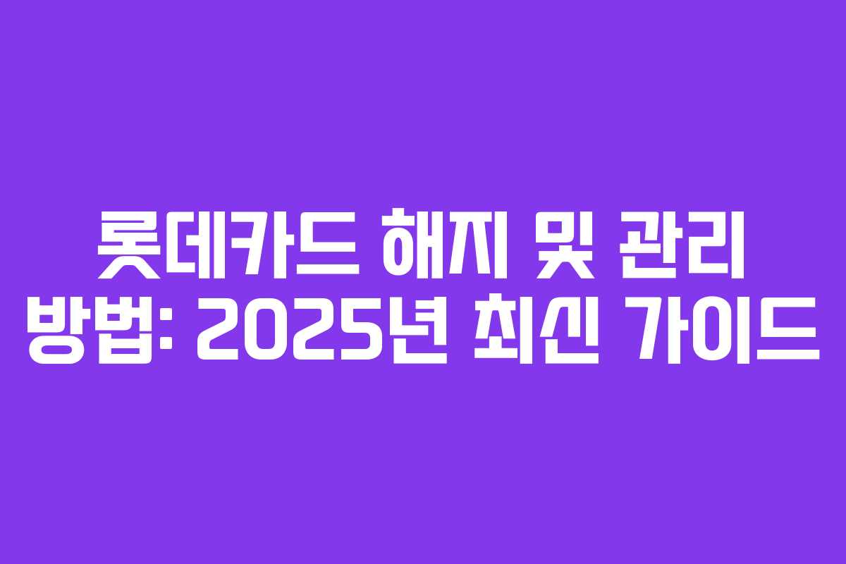 롯데카드 해지 및 관리 방법: 2025년 최신 가이드