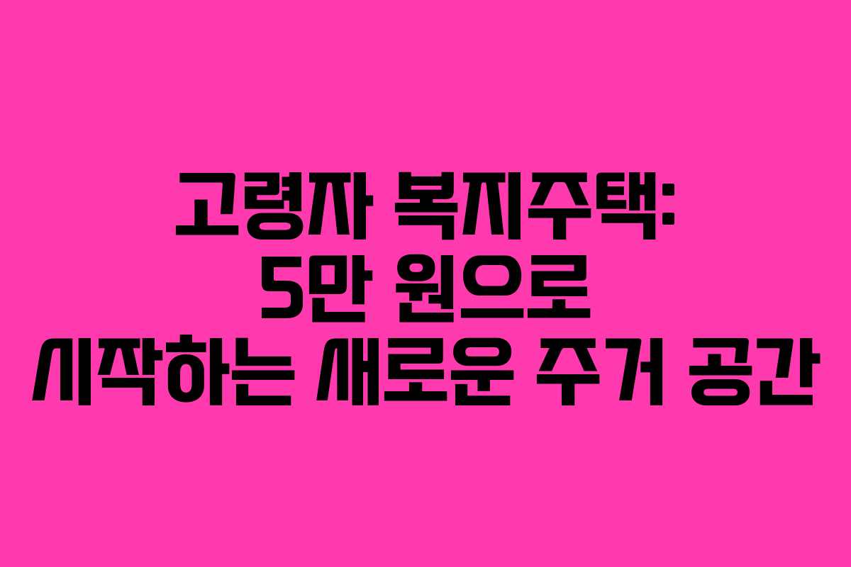 고령자 복지주택: 5만 원으로 시작하는 새로운 주거 공간