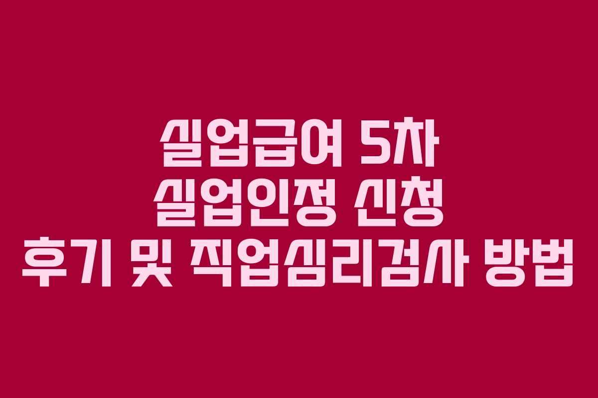 실업급여 5차 실업인정 신청 후기 및 직업심리검사 방법 실업급여 5차 실업인정 신청 후기 및 직업심리검사 방법
