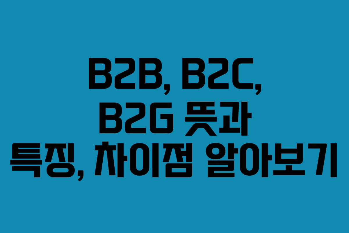 B2B, B2C, B2G 뜻과 특징, 차이점 알아보기
