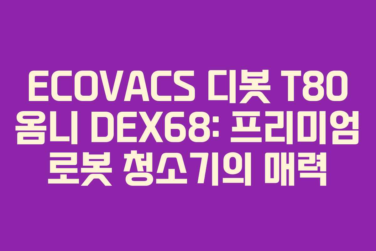 ECOVACS 디봇 T80 옴니 DEX68: 프리미엄 로봇 청소기의 매력