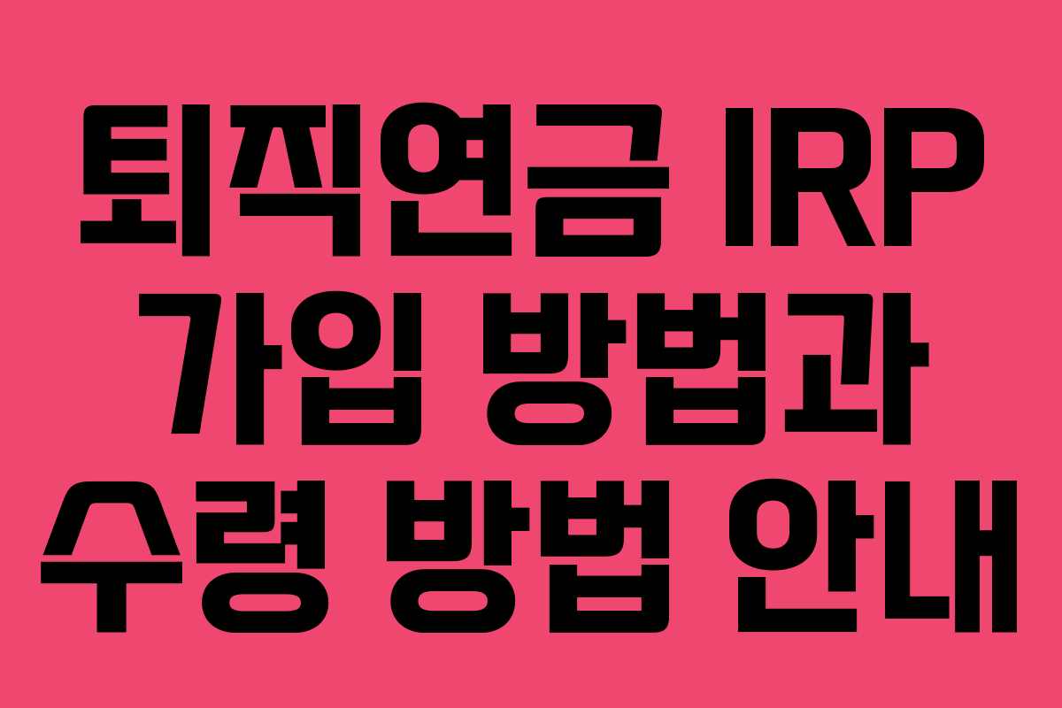퇴직연금 IRP 가입 방법과 수령 방법 안내