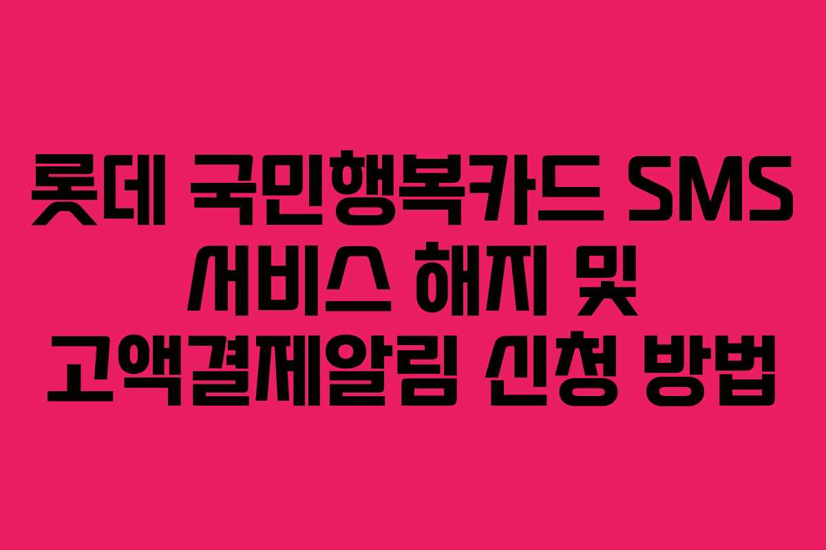 롯데 국민행복카드 SMS 서비스 해지 및 고액결제알림 신청 방법