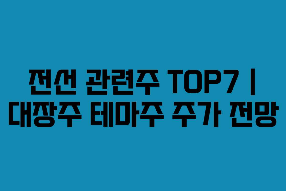 전선 관련주 TOP7 | 대장주 테마주 주가 전망