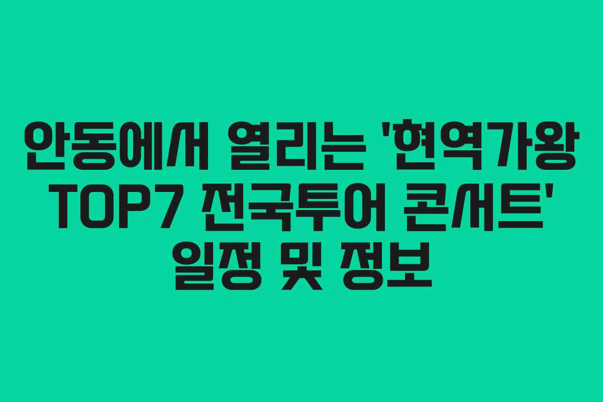 안동에서 열리는 ‘현역가왕 TOP7 전국투어 콘서트’ 일정 및 정보