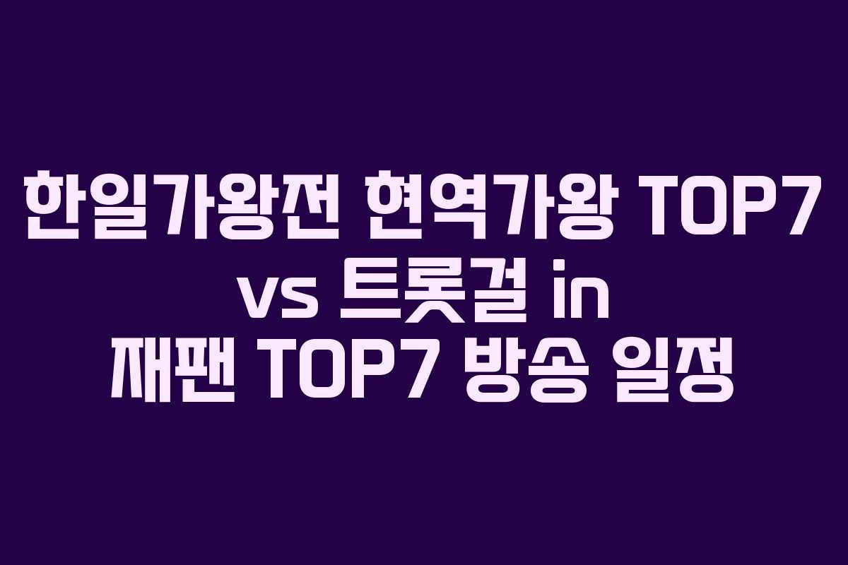 한일가왕전 현역가왕 TOP7 vs 트롯걸 in 재팬 TOP7 방송 일정