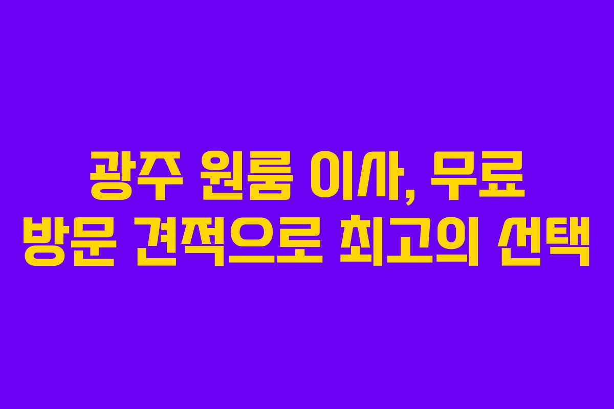 광주 원룸 이사, 무료 방문 견적으로 최고의 선택