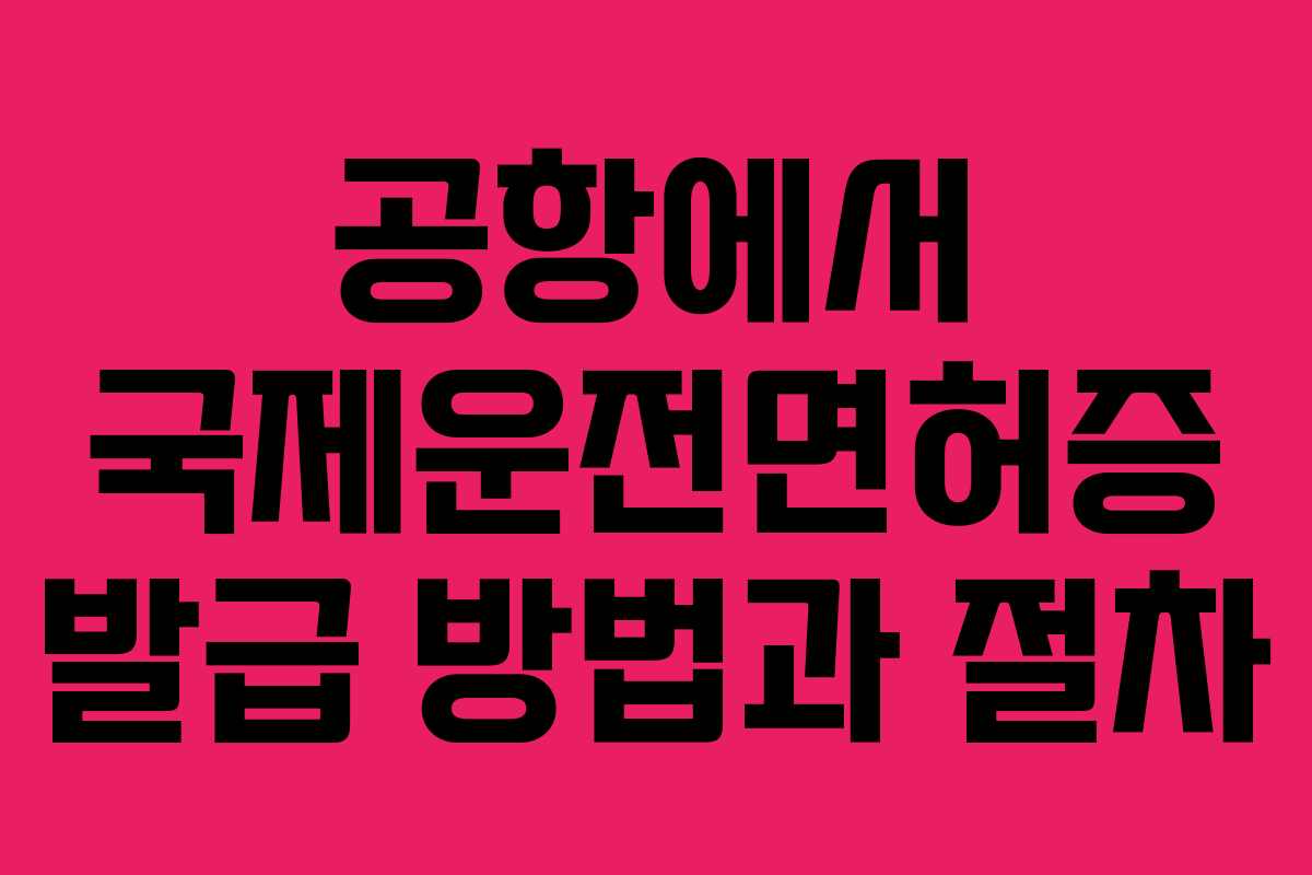 공항에서 국제운전면허증 발급 방법과 절차