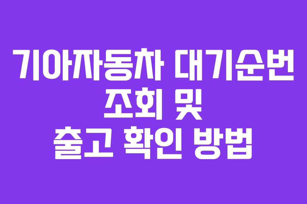 기아자동차 대기순번 조회 및 출고 확인 방법 기아자동차 대기순번 조회 및 출고 확인 방법