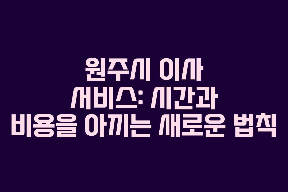 원주시 이사 서비스: 시간과 비용을 아끼는 새로운 법칙