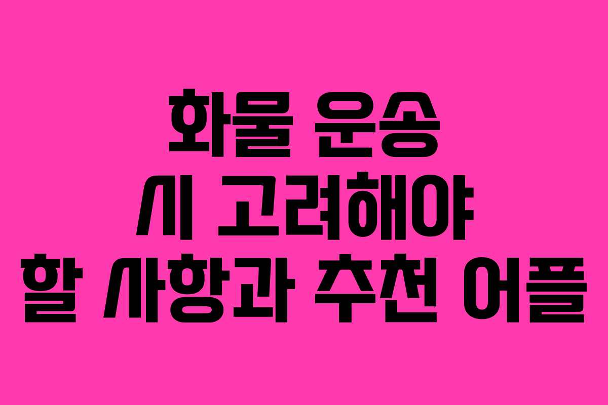화물 운송 시 고려해야 할 사항과 추천 어플