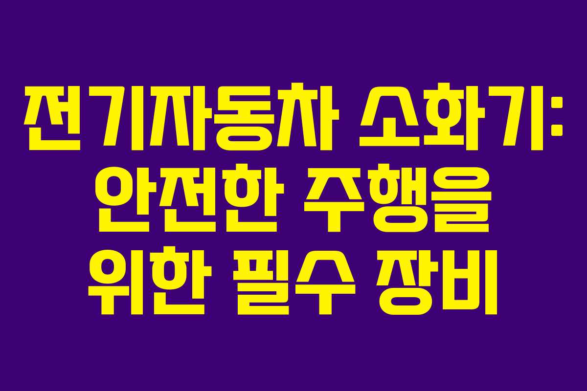 전기자동차 소화기: 안전한 주행을 위한 필수 장비