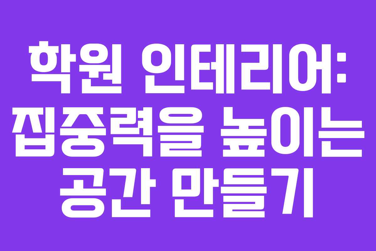 학원 인테리어: 집중력을 높이는 공간 만들기