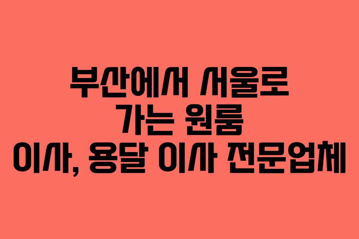 부산에서 서울로 가는 원룸 이사, 용달 이사 전문업체