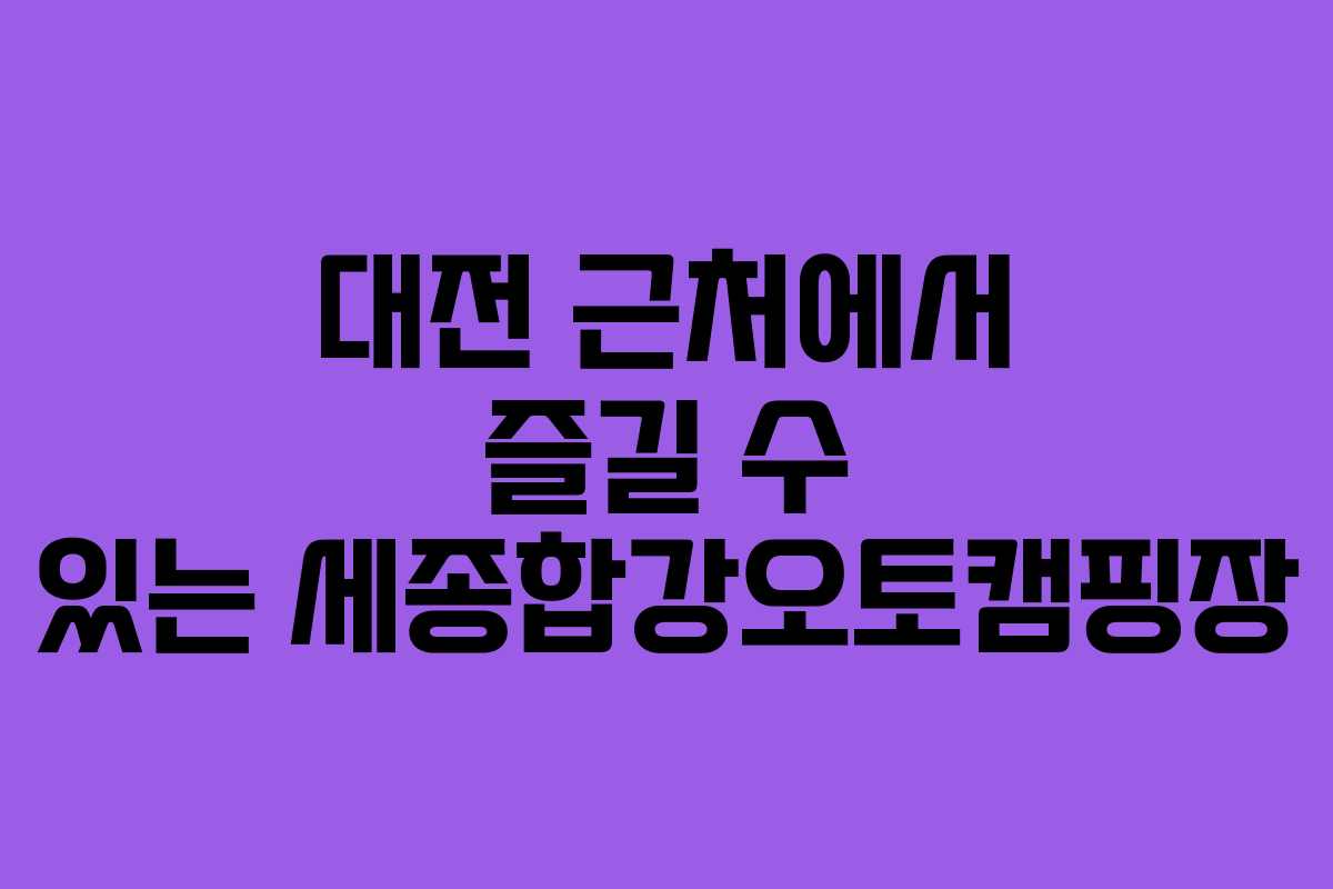 대전 근처에서 즐길 수 있는 세종합강오토캠핑장