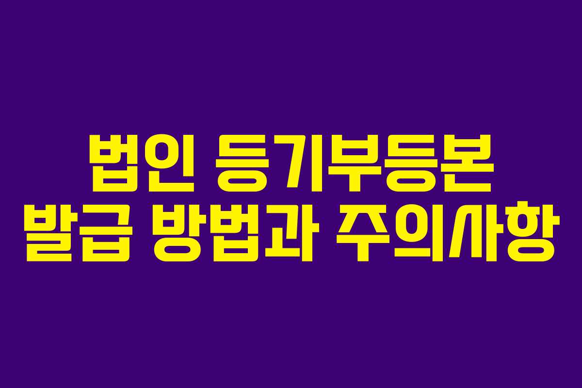 법인 등기부등본 발급 방법과 주의사항