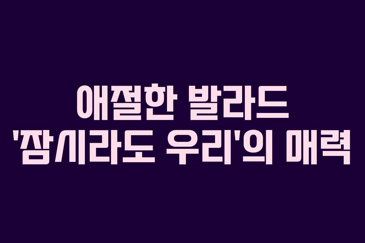 애절한 발라드 ‘잠시라도 우리’의 매력