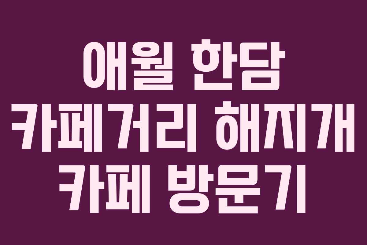 애월 한담 카페거리 해지개 카페 방문기 애월 한담 카페거리 해지개 카페 방문기