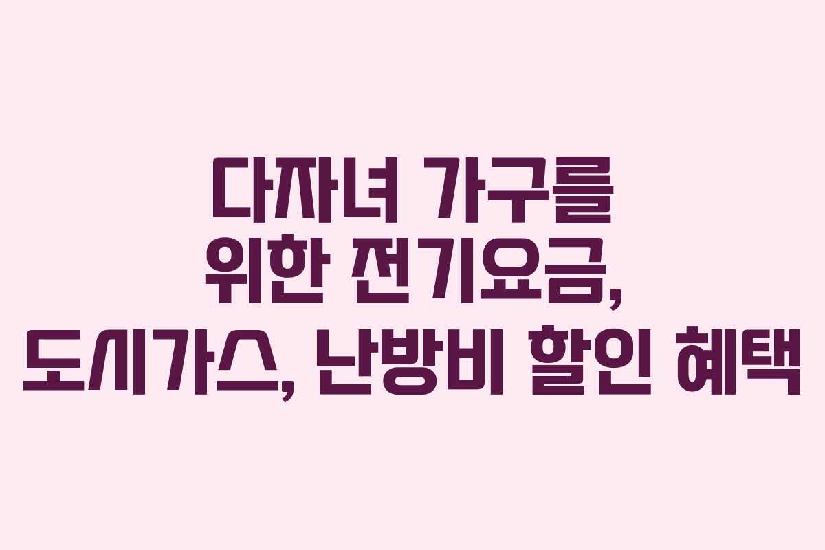 다자녀 가구를 위한 전기요금, 도시가스, 난방비 할인 혜택