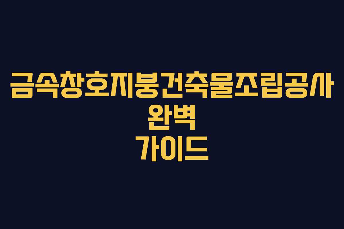 금속창호지붕건축물조립공사 완벽 가이드 금속창호지붕건축물조립공사 완벽 가이드