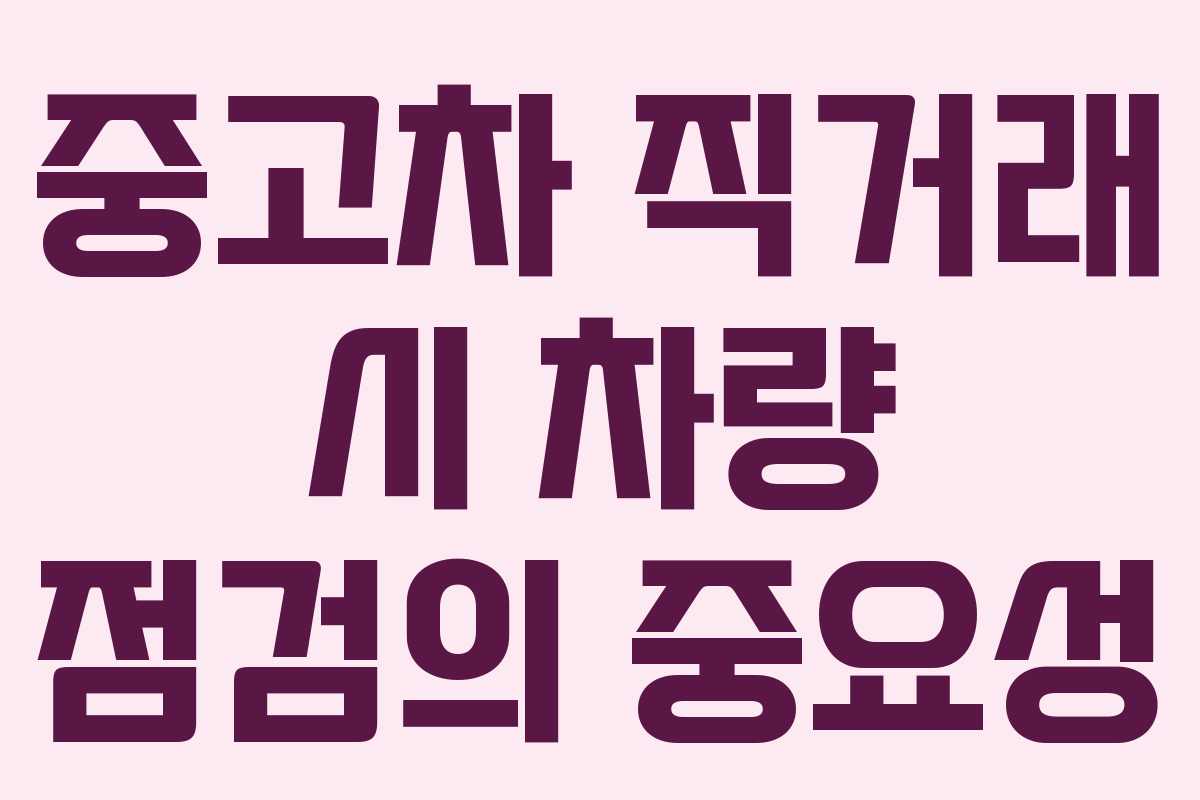 중고차 직거래 시 차량 점검의 중요성