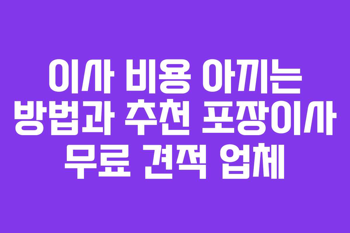이사 비용 아끼는 방법과 추천 포장이사 무료 견적 업체