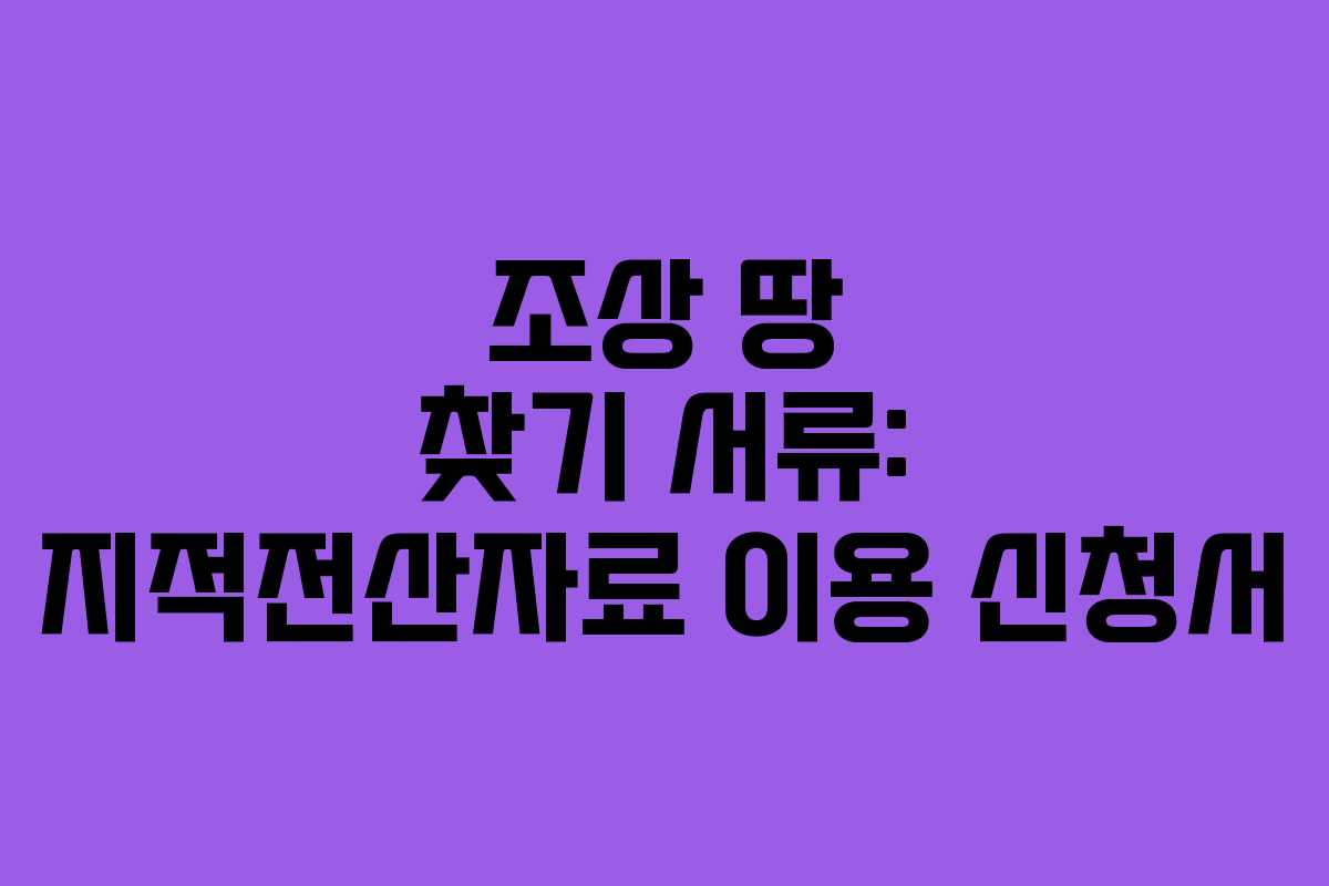 조상 땅 찾기 서류: 지적전산자료 이용 신청서