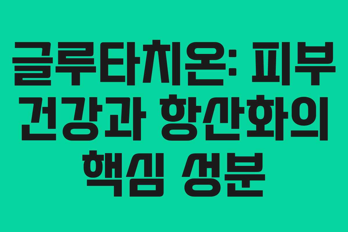 글루타치온: 피부 건강과 항산화의 핵심 성분