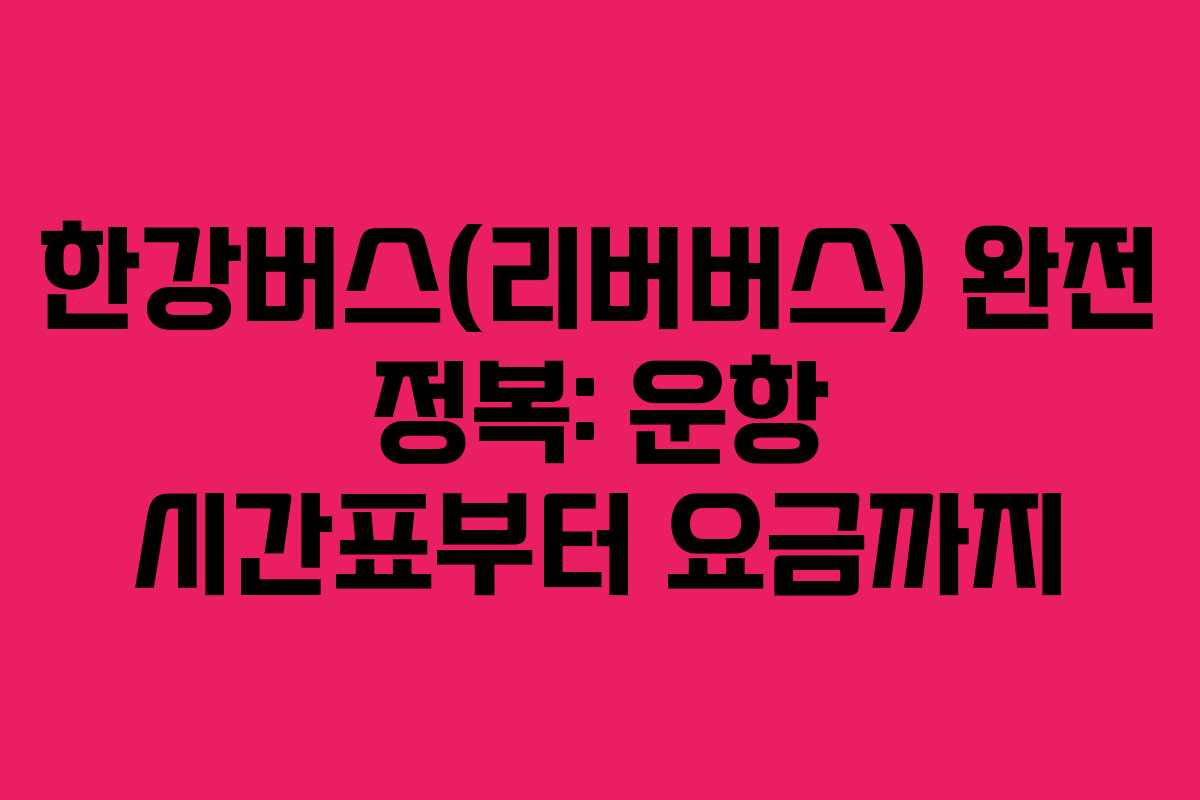 한강버스(리버버스) 완전 정복: 운항 시간표부터 요금까지