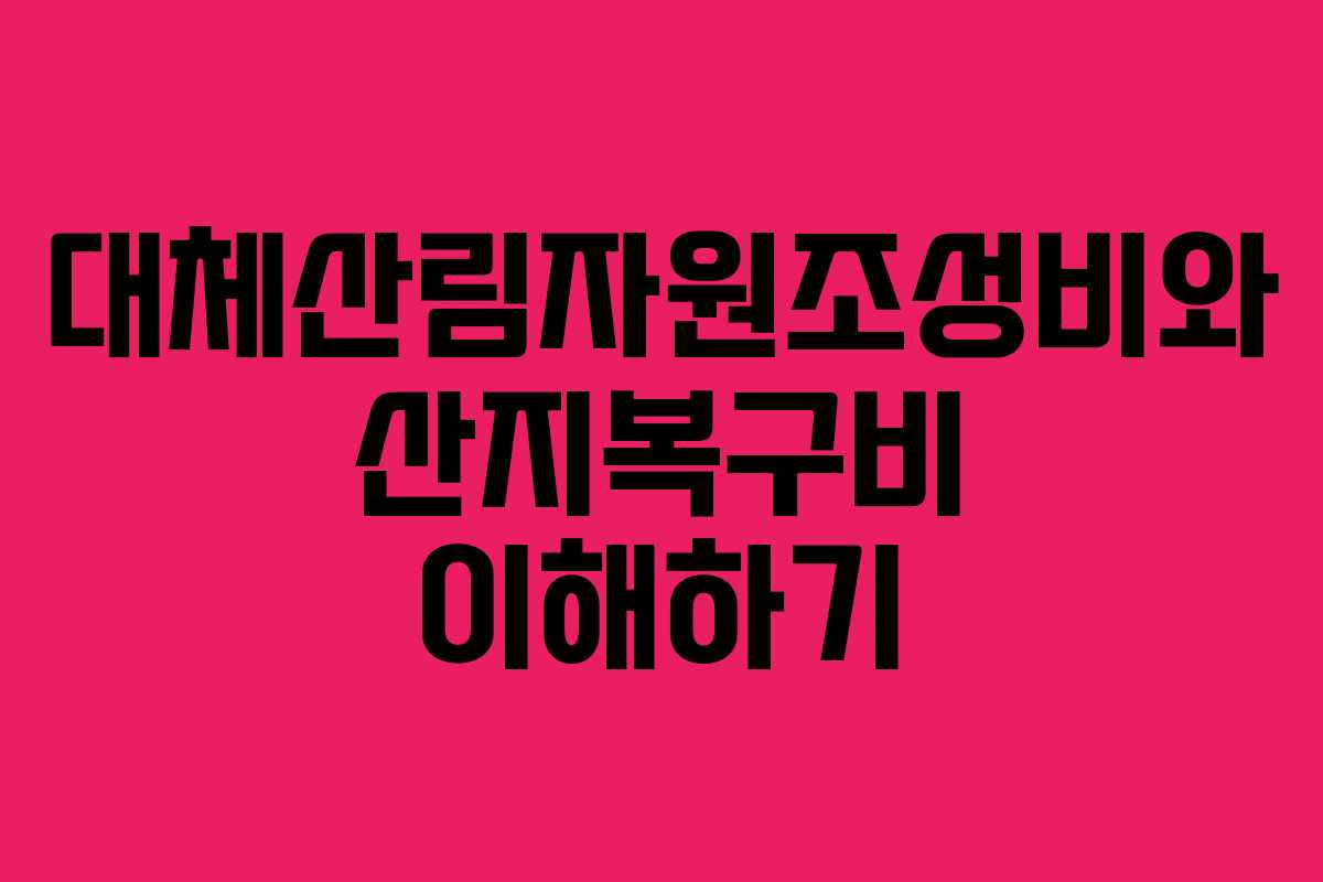 대체산림자원조성비와 산지복구비 이해하기 대체산림자원조성비와 산지복구비 이해하기